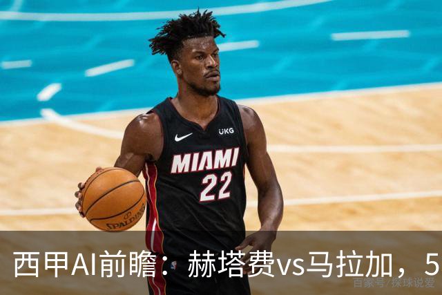 西甲AI前瞻：赫塔费vs马拉加，5轮只进3球的矛对还没开胡的盾